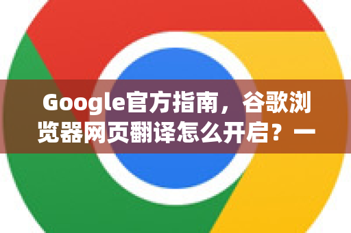 Google官方指南，谷歌浏览器网页翻译怎么开启？一文解决所有设置与常见问题