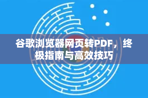 谷歌浏览器网页转PDF，终极指南与高效技巧
