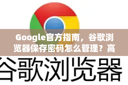 Google官方指南，谷歌浏览器保存密码怎么管理？高效安全操作全解析
