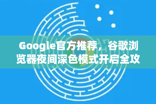 Google官方推荐，谷歌浏览器夜间深色模式开启全攻略（2025最新版）
