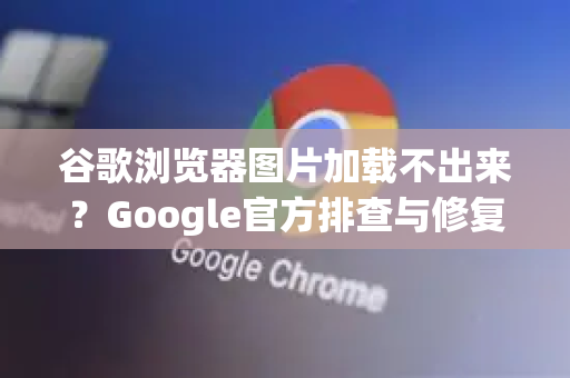 谷歌浏览器图片加载不出来？Google官方排查与修复指南