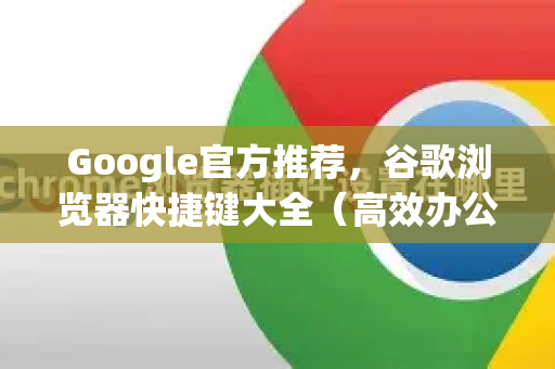 Google官方推荐，谷歌浏览器快捷键大全（高效办公必备）