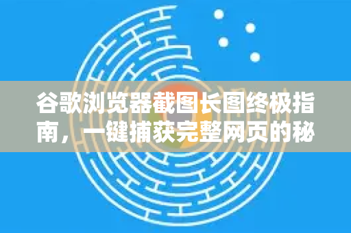 谷歌浏览器截图长图终极指南，一键捕获完整网页的秘诀