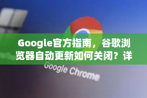Google官方指南，谷歌浏览器自动更新如何关闭？详解步骤与常见问题