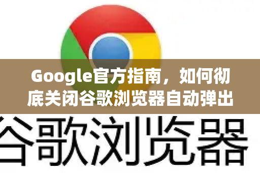 Google官方指南，如何彻底关闭谷歌浏览器自动弹出广告？