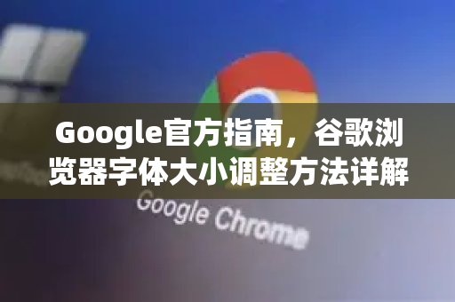 Google官方指南，谷歌浏览器字体大小调整方法详解
