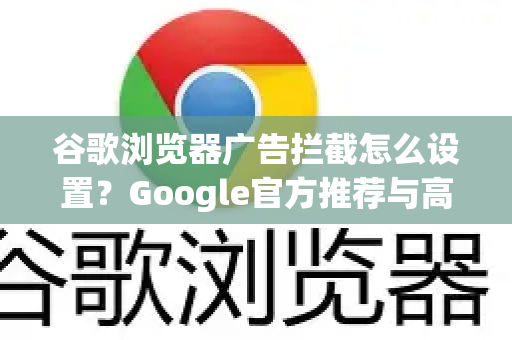 谷歌浏览器广告拦截怎么设置？Google官方推荐与高效操作指南