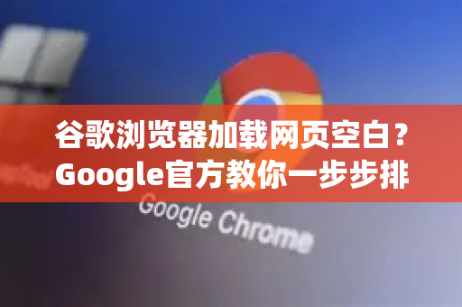 谷歌浏览器加载网页空白？Google官方教你一步步排查与修复