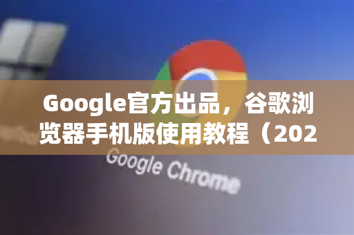 Google官方出品，谷歌浏览器手机版使用教程（2025最新版）