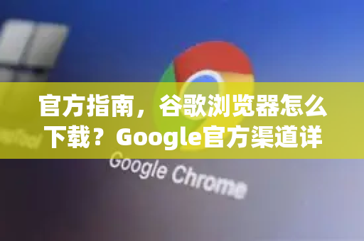 官方指南，谷歌浏览器怎么下载？Google官方渠道详解