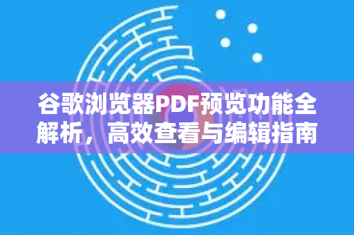 谷歌浏览器PDF预览功能全解析，高效查看与编辑指南