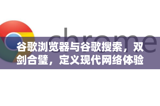 谷歌浏览器与谷歌搜索，双剑合璧，定义现代网络体验
