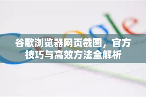 谷歌浏览器网页截图，官方技巧与高效方法全解析