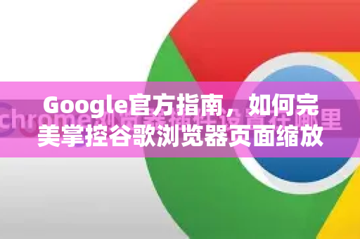 Google官方指南，如何完美掌控谷歌浏览器页面缩放