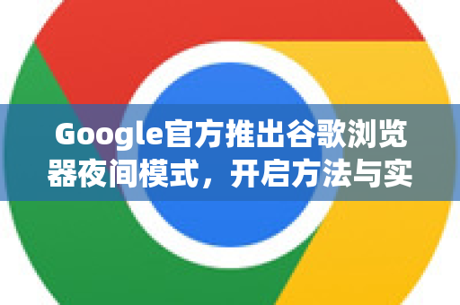 Google官方推出谷歌浏览器夜间模式，开启方法与实用技巧