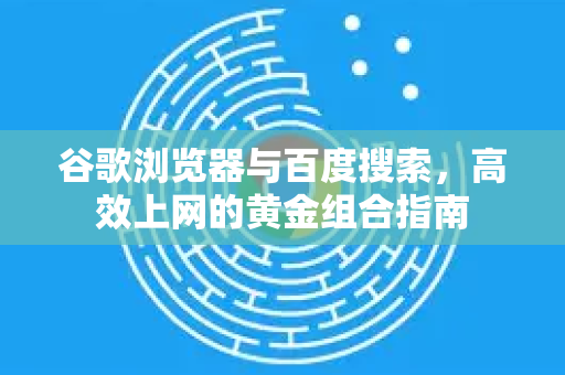 谷歌浏览器与百度搜索，高效上网的黄金组合指南