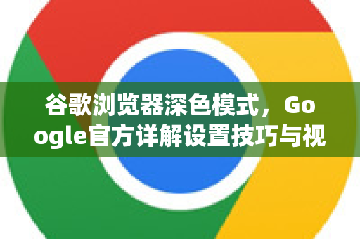 谷歌浏览器深色模式，Google官方详解设置技巧与视觉护眼指南