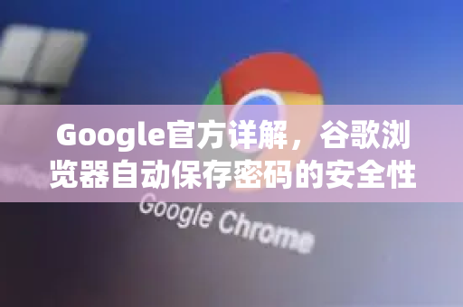 Google官方详解，谷歌浏览器自动保存密码的安全性与管理指南