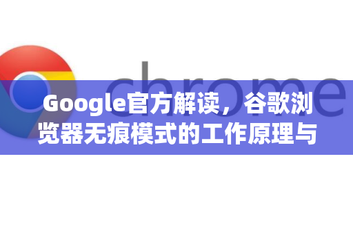 Google官方解读，谷歌浏览器无痕模式的工作原理与隐私真相