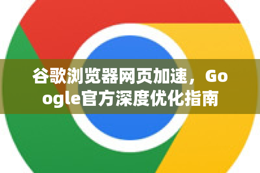 谷歌浏览器网页加速，Google官方深度优化指南