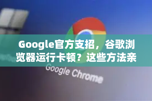 Google官方支招，谷歌浏览器运行卡顿？这些方法亲测有效
