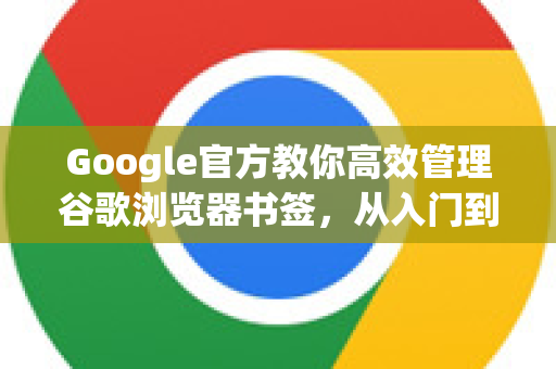 Google官方教你高效管理谷歌浏览器书签，从入门到精通
