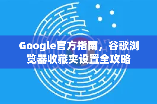 Google官方指南，谷歌浏览器收藏夹设置全攻略