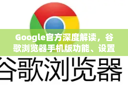 Google官方深度解读，谷歌浏览器手机版功能、设置与常见问题全指南
