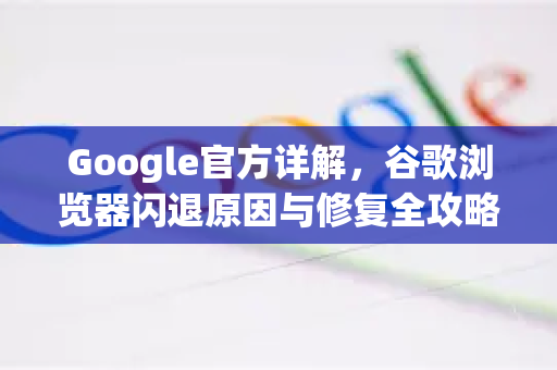 Google官方详解，谷歌浏览器闪退原因与修复全攻略
