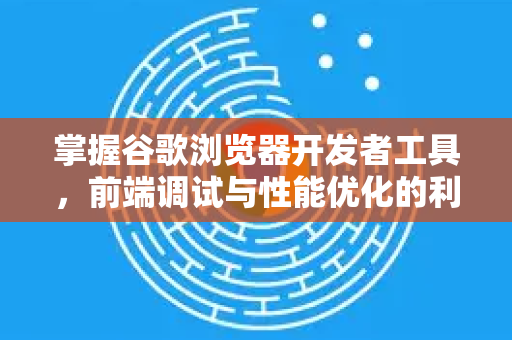 掌握谷歌浏览器开发者工具，前端调试与性能优化的利器