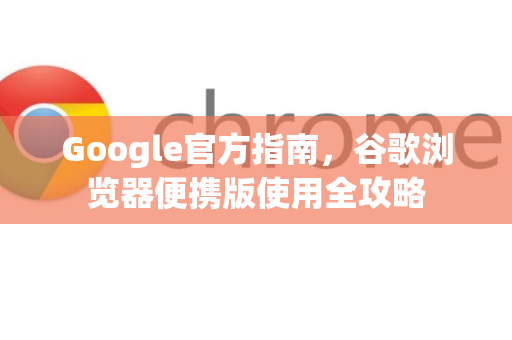 Google官方指南，谷歌浏览器便携版使用全攻略