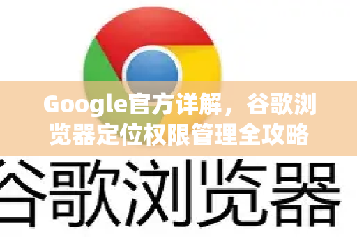 Google官方详解，谷歌浏览器定位权限管理全攻略