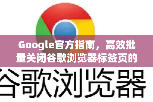 Google官方指南，高效批量关闭谷歌浏览器标签页的终极技巧