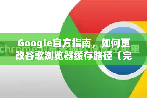 Google官方指南，如何更改谷歌浏览器缓存路径（完整教程）