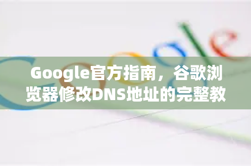 Google官方指南，谷歌浏览器修改DNS地址的完整教程（速度与安全双提升）