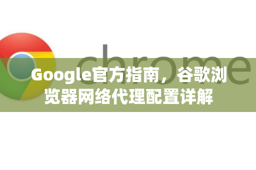 Google官方指南，谷歌浏览器网络代理配置详解