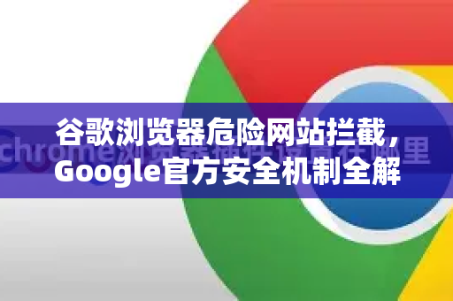 谷歌浏览器危险网站拦截，Google官方安全机制全解析