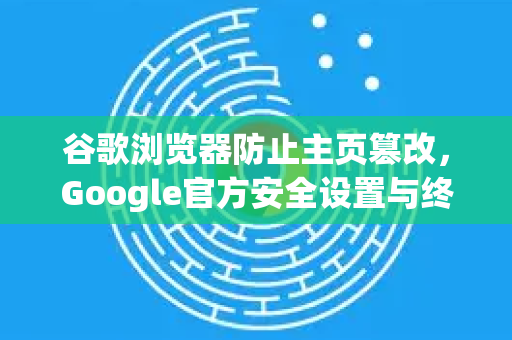 谷歌浏览器防止主页篡改，Google官方安全设置与终极防护指南