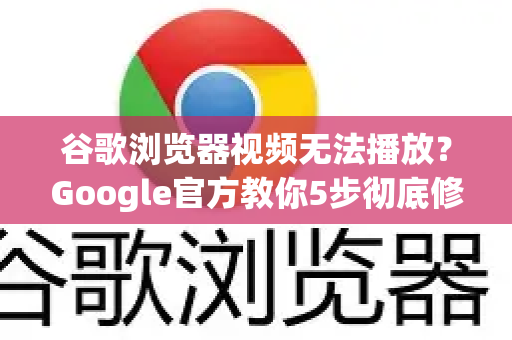 谷歌浏览器视频无法播放？Google官方教你5步彻底修复