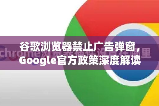 谷歌浏览器禁止广告弹窗，Google官方政策深度解读与实用指南
