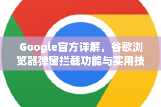 Google官方详解，谷歌浏览器弹窗拦截功能与实用技巧