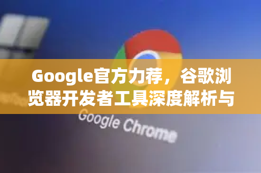 Google官方力荐，谷歌浏览器开发者工具深度解析与实战指南