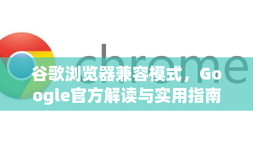 谷歌浏览器兼容模式，Google官方解读与实用指南