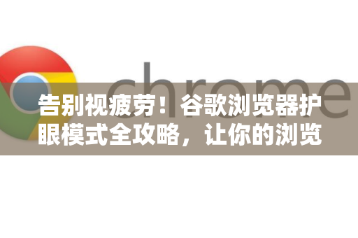 告别视疲劳！谷歌浏览器护眼模式全攻略，让你的浏览更舒适