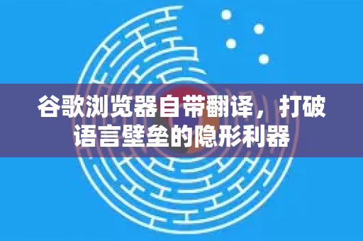 谷歌浏览器自带翻译，打破语言壁垒的隐形利器
