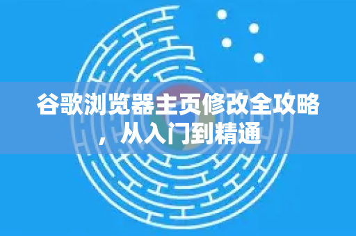 谷歌浏览器主页修改全攻略，从入门到精通