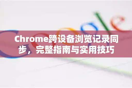 Chrome跨设备浏览记录同步，完整指南与实用技巧-第1张图片-谷歌浏览器 (Google Chrome)官方下载_免费安全浏览器