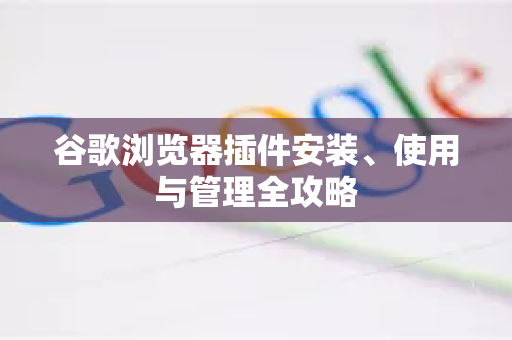 谷歌浏览器插件安装、使用与管理全攻略-第1张图片-谷歌浏览器 (Google Chrome)官方下载_免费安全浏览器 谷歌浏览器插件安装、使用与管理全攻略-第1张图片-谷歌浏览器 (Google Chrome)官方下载_免费安全浏览器