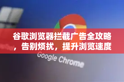 谷歌浏览器拦截广告全攻略，告别烦扰，提升浏览速度与安全-第1张图片-谷歌浏览器 (Google Chrome)官方下载_免费安全浏览器