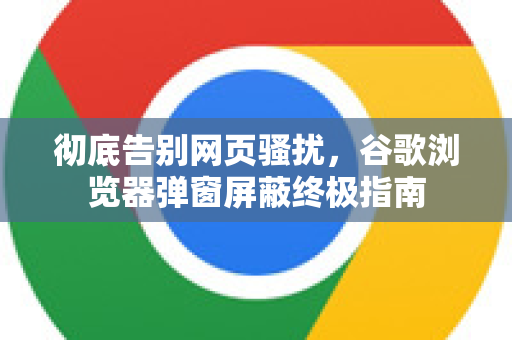 彻底告别网页骚扰，谷歌浏览器弹窗屏蔽终极指南-第1张图片-谷歌浏览器 (Google Chrome)官方下载_免费安全浏览器